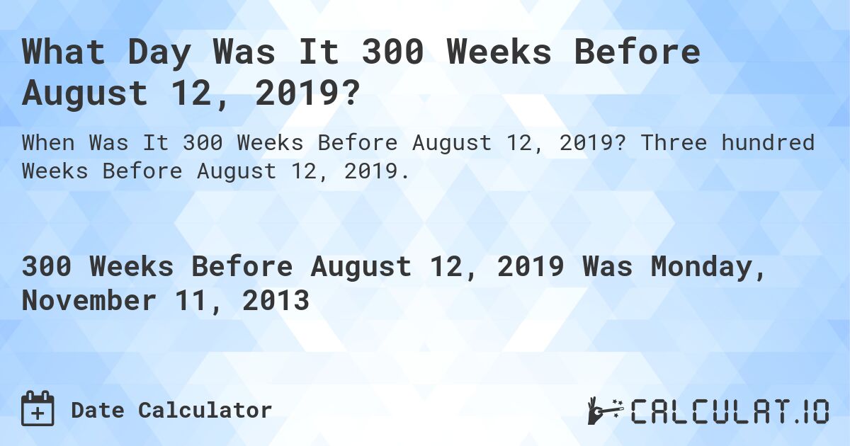 What Day Was It 300 Weeks Before August 12, 2019?. Three hundred Weeks Before August 12, 2019.