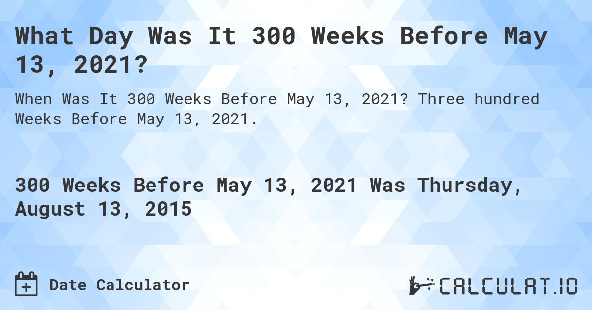 What Day Was It 300 Weeks Before May 13, 2021?. Three hundred Weeks Before May 13, 2021.