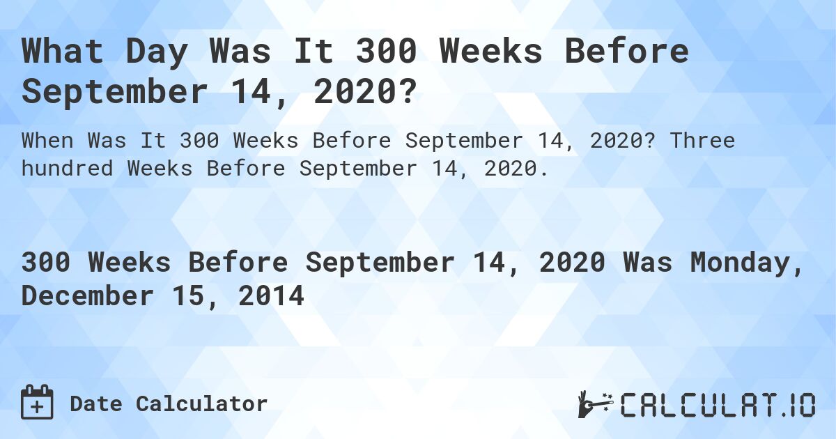 What Day Was It 300 Weeks Before September 14, 2020?. Three hundred Weeks Before September 14, 2020.