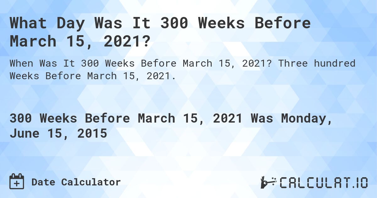 What Day Was It 300 Weeks Before March 15, 2021?. Three hundred Weeks Before March 15, 2021.