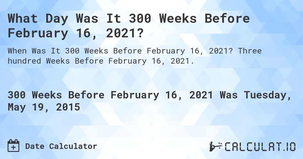 What Day Was It 300 Weeks Before February 16, 2021?. Three hundred Weeks Before February 16, 2021.