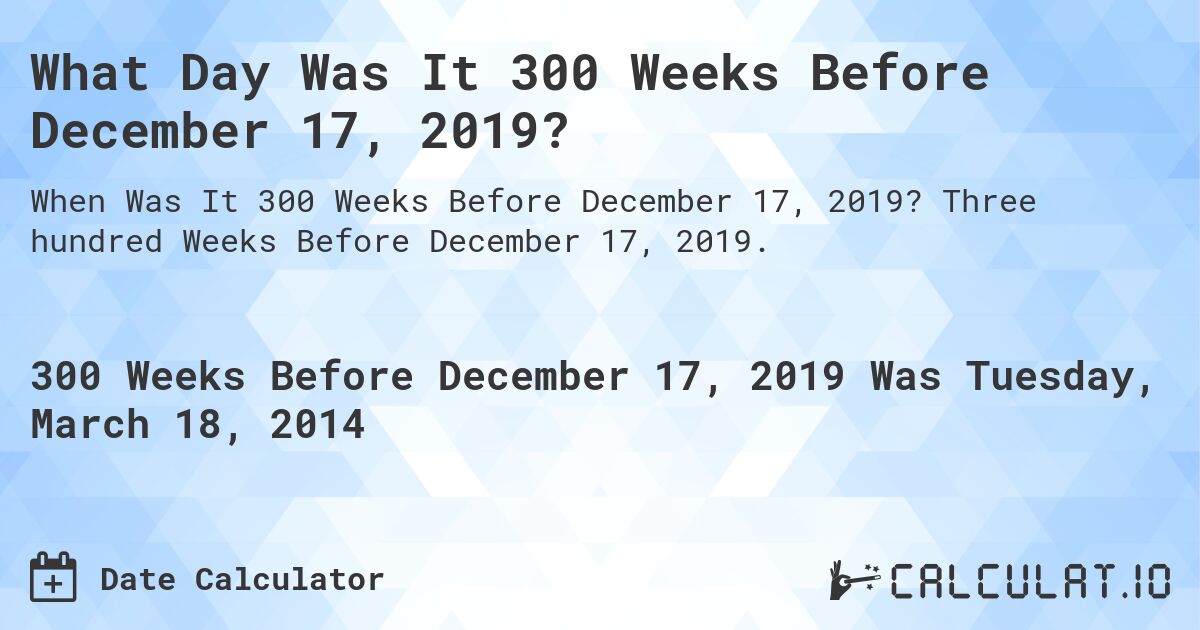 What Day Was It 300 Weeks Before December 17, 2019?. Three hundred Weeks Before December 17, 2019.