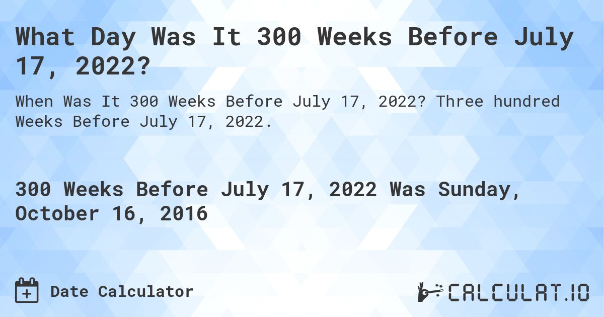 What Day Was It 300 Weeks Before July 17, 2022?. Three hundred Weeks Before July 17, 2022.