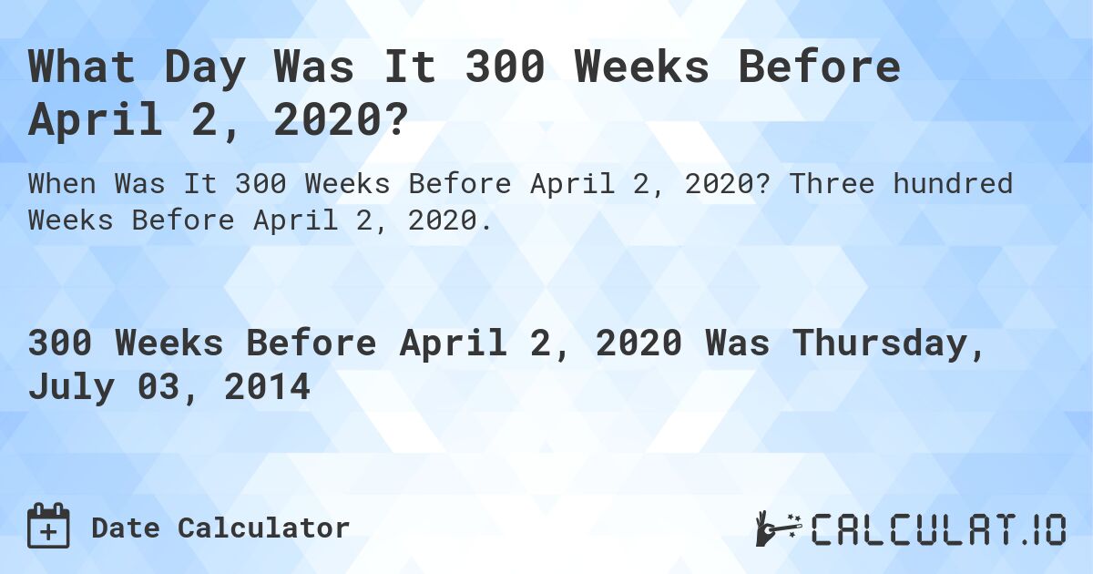 What Day Was It 300 Weeks Before April 2, 2020?. Three hundred Weeks Before April 2, 2020.