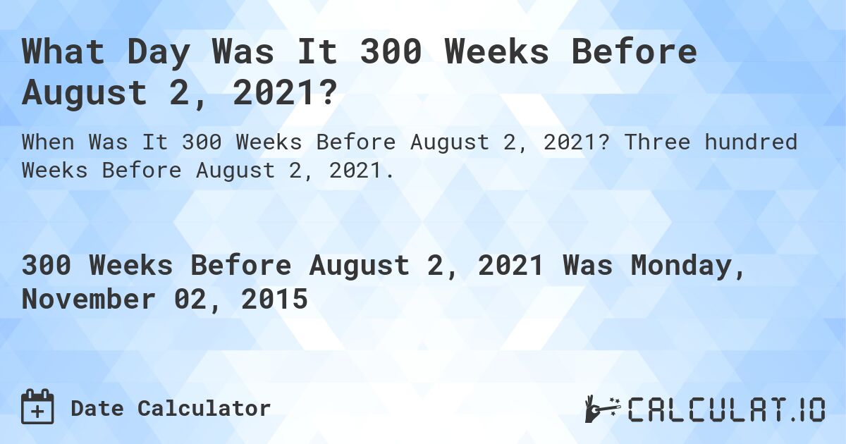 What Day Was It 300 Weeks Before August 2, 2021?. Three hundred Weeks Before August 2, 2021.