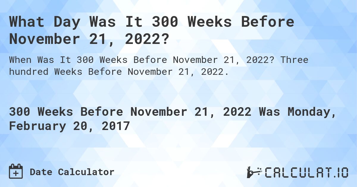 What Day Was It 300 Weeks Before November 21, 2022?. Three hundred Weeks Before November 21, 2022.