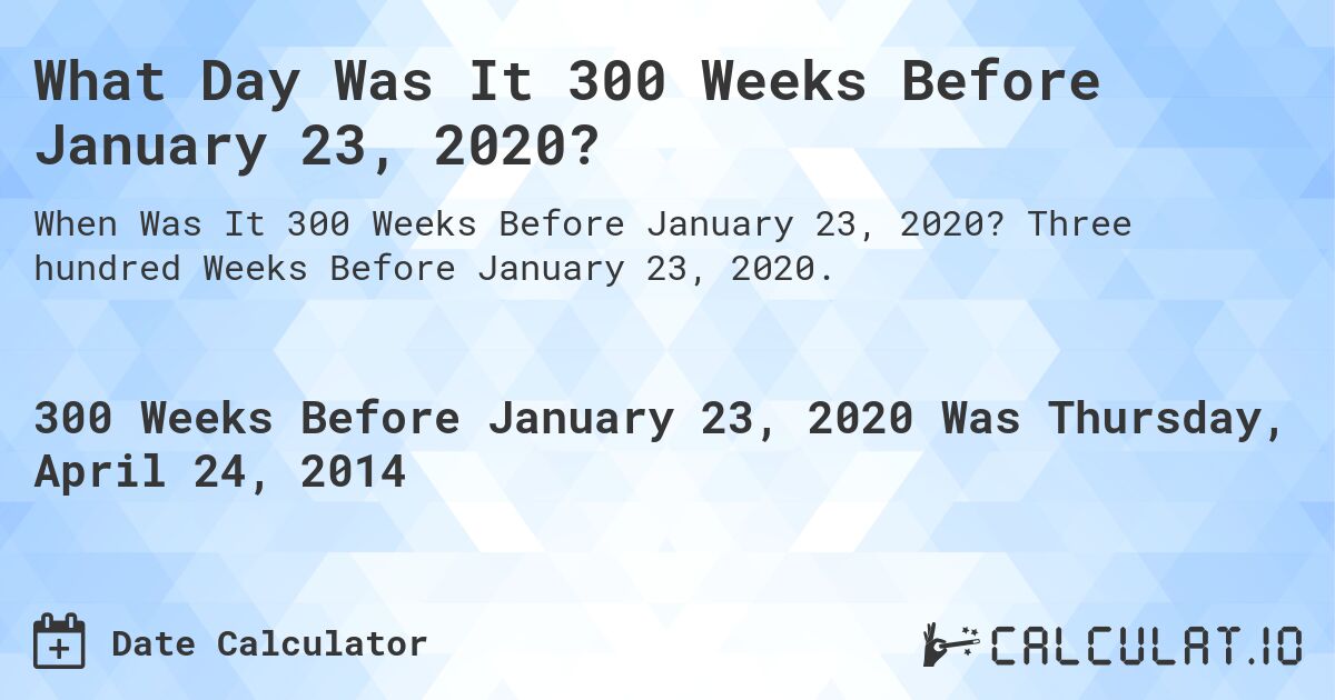 What Day Was It 300 Weeks Before January 23, 2020?. Three hundred Weeks Before January 23, 2020.