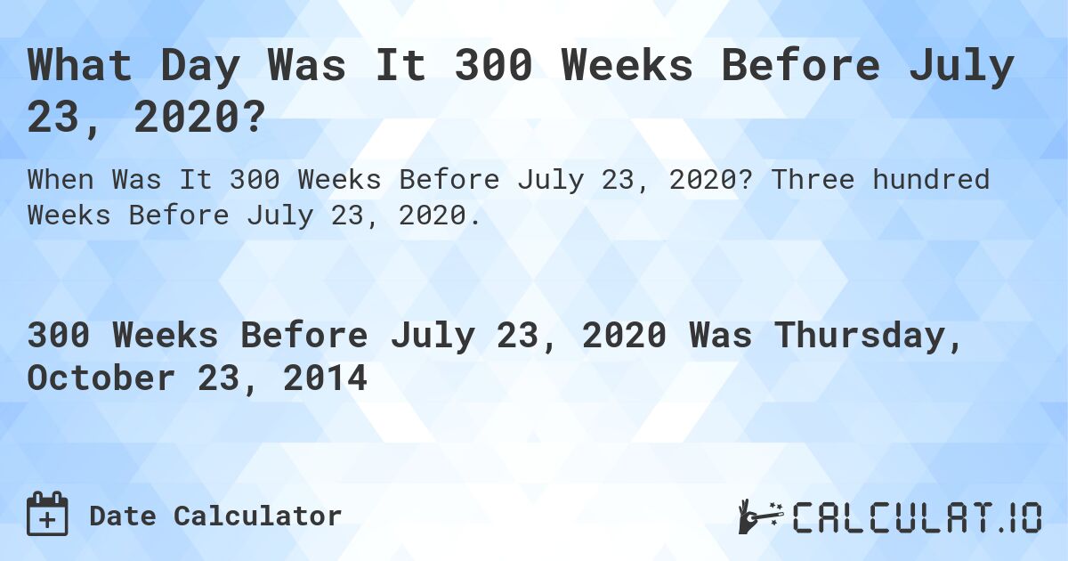What Day Was It 300 Weeks Before July 23, 2020?. Three hundred Weeks Before July 23, 2020.