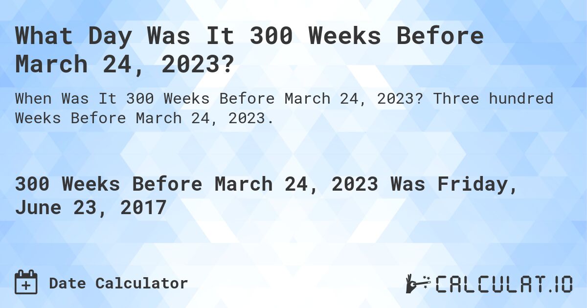 What Day Was It 300 Weeks Before March 24, 2023?. Three hundred Weeks Before March 24, 2023.