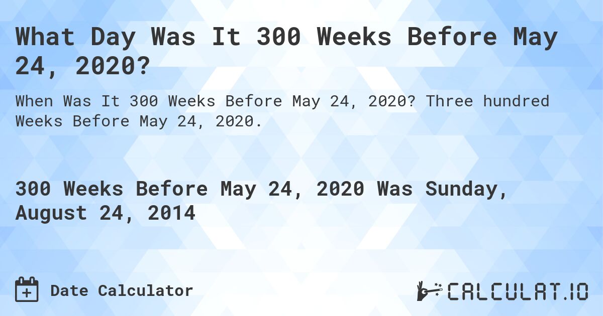 What Day Was It 300 Weeks Before May 24, 2020?. Three hundred Weeks Before May 24, 2020.