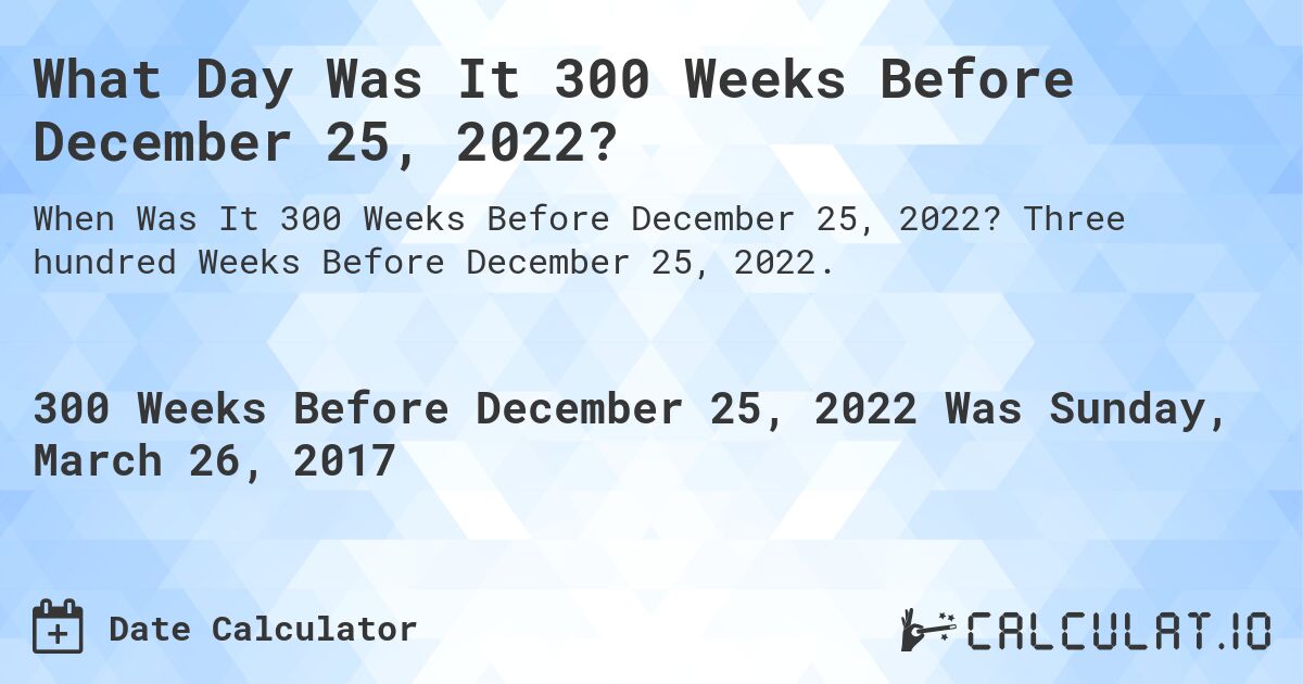 What Day Was It 300 Weeks Before December 25, 2022?. Three hundred Weeks Before December 25, 2022.