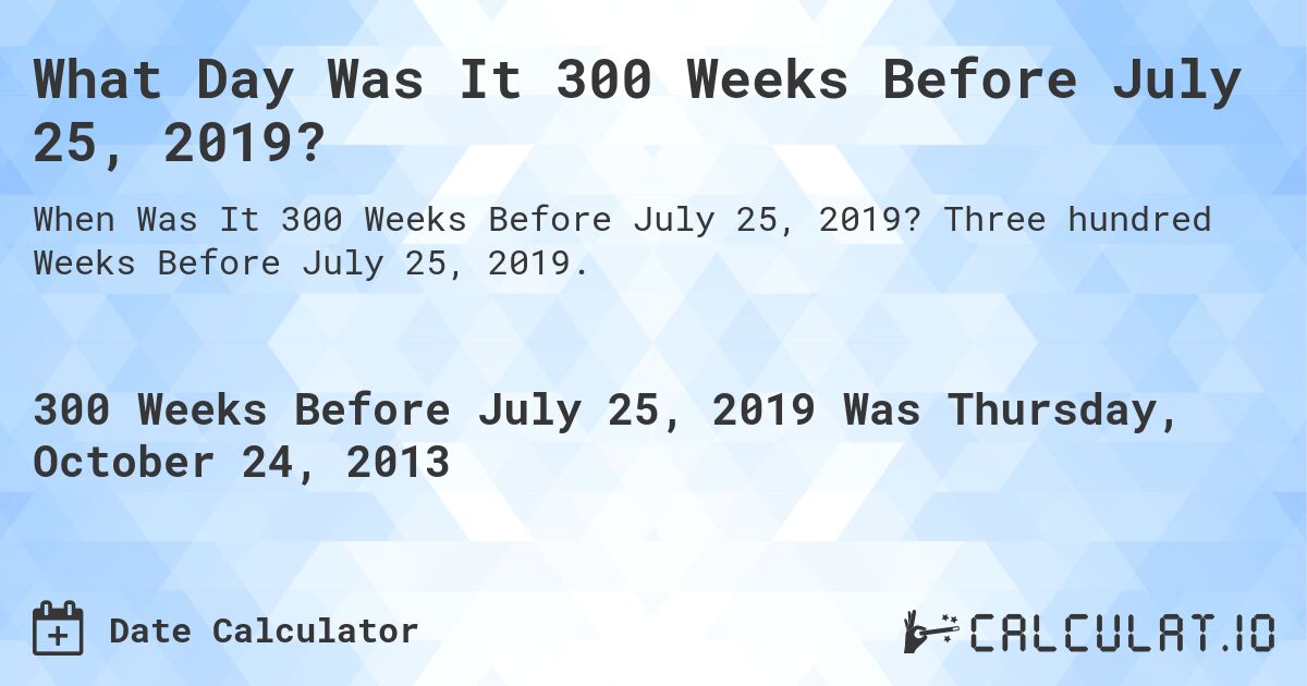 What Day Was It 300 Weeks Before July 25, 2019?. Three hundred Weeks Before July 25, 2019.