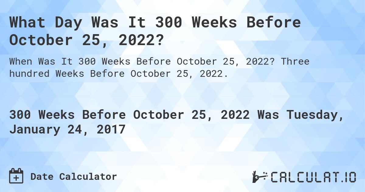 What Day Was It 300 Weeks Before October 25, 2022?. Three hundred Weeks Before October 25, 2022.