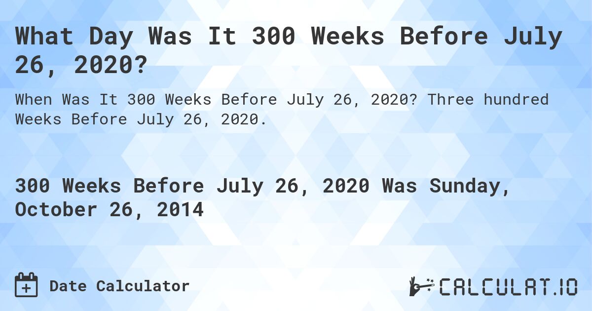 What Day Was It 300 Weeks Before July 26, 2020?. Three hundred Weeks Before July 26, 2020.
