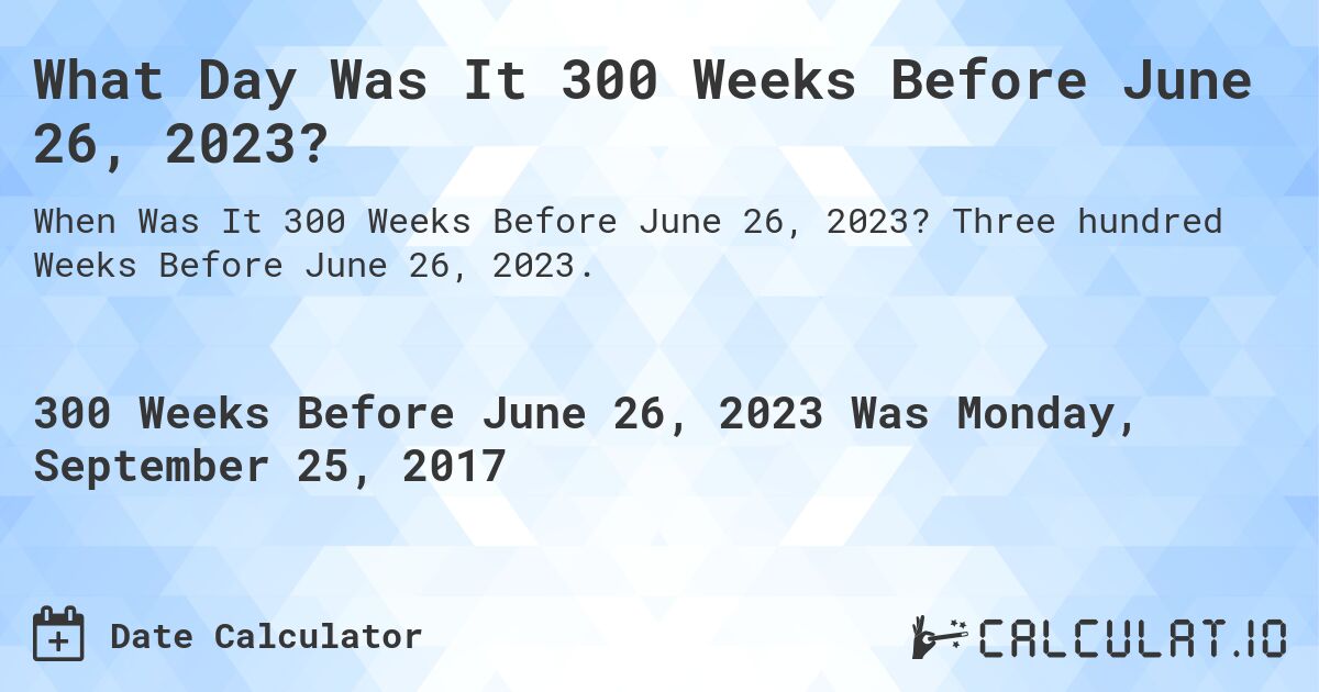 What Day Was It 300 Weeks Before June 26, 2023?. Three hundred Weeks Before June 26, 2023.