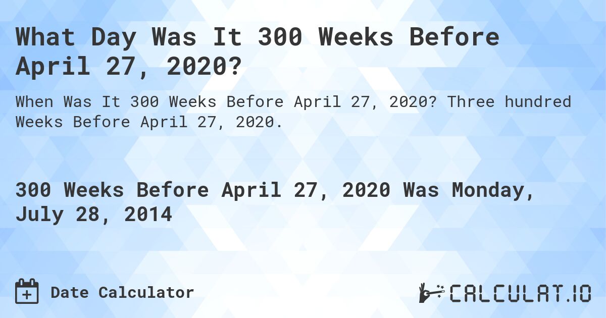 What Day Was It 300 Weeks Before April 27, 2020?. Three hundred Weeks Before April 27, 2020.