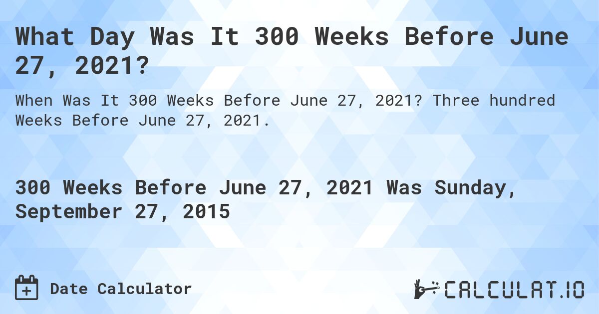 What Day Was It 300 Weeks Before June 27, 2021?. Three hundred Weeks Before June 27, 2021.