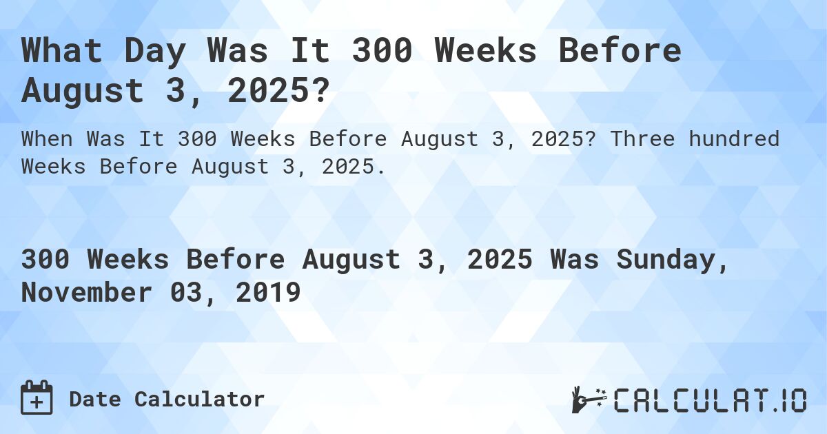 What Day Was It 300 Weeks Before August 3, 2025?. Three hundred Weeks Before August 3, 2025.