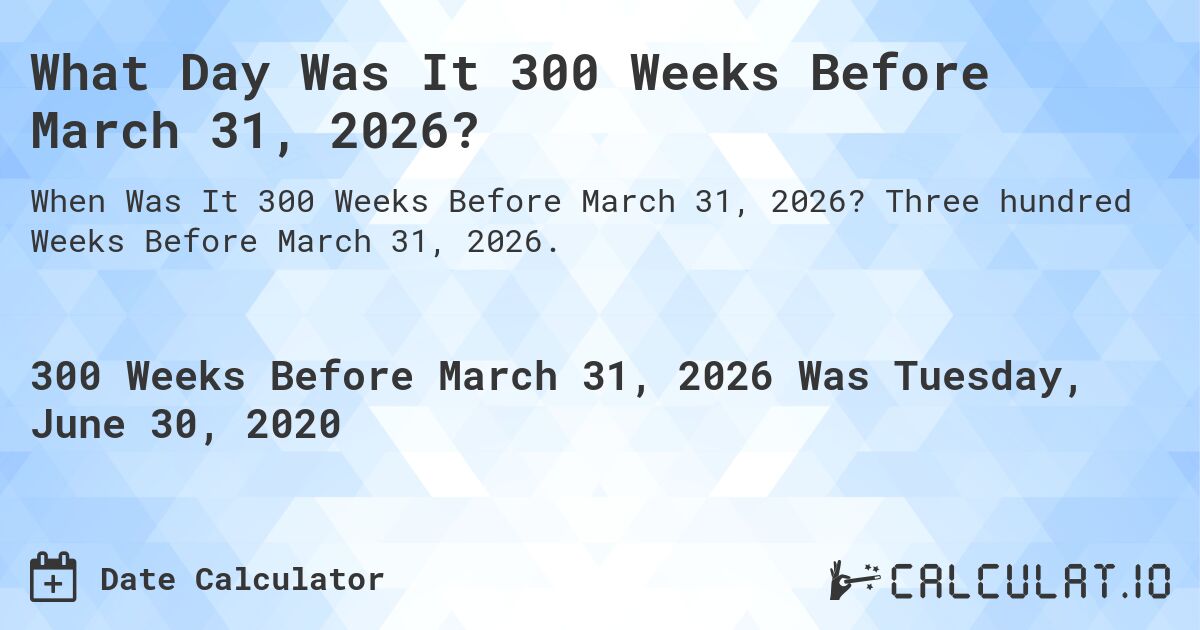 What Day Was It 300 Weeks Before March 31, 2026?. Three hundred Weeks Before March 31, 2026.