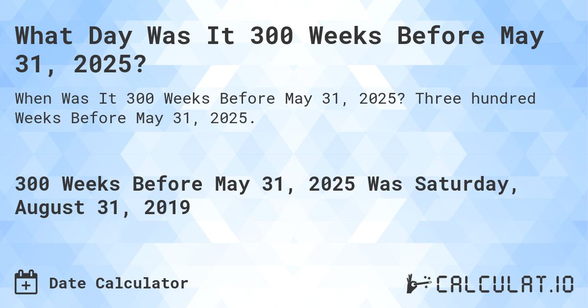 What Day Was It 300 Weeks Before May 31, 2025?. Three hundred Weeks Before May 31, 2025.