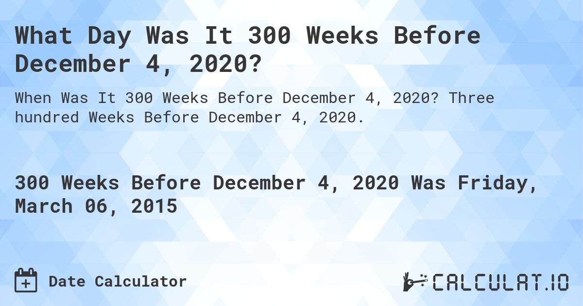 What Day Was It 300 Weeks Before December 4, 2020?. Three hundred Weeks Before December 4, 2020.