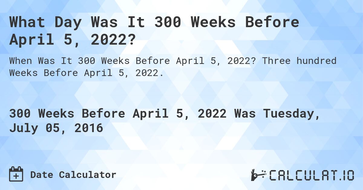 What Day Was It 300 Weeks Before April 5, 2022?. Three hundred Weeks Before April 5, 2022.