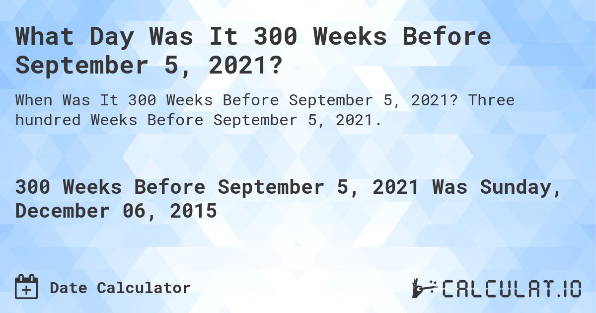 What Day Was It 300 Weeks Before September 5, 2021?. Three hundred Weeks Before September 5, 2021.