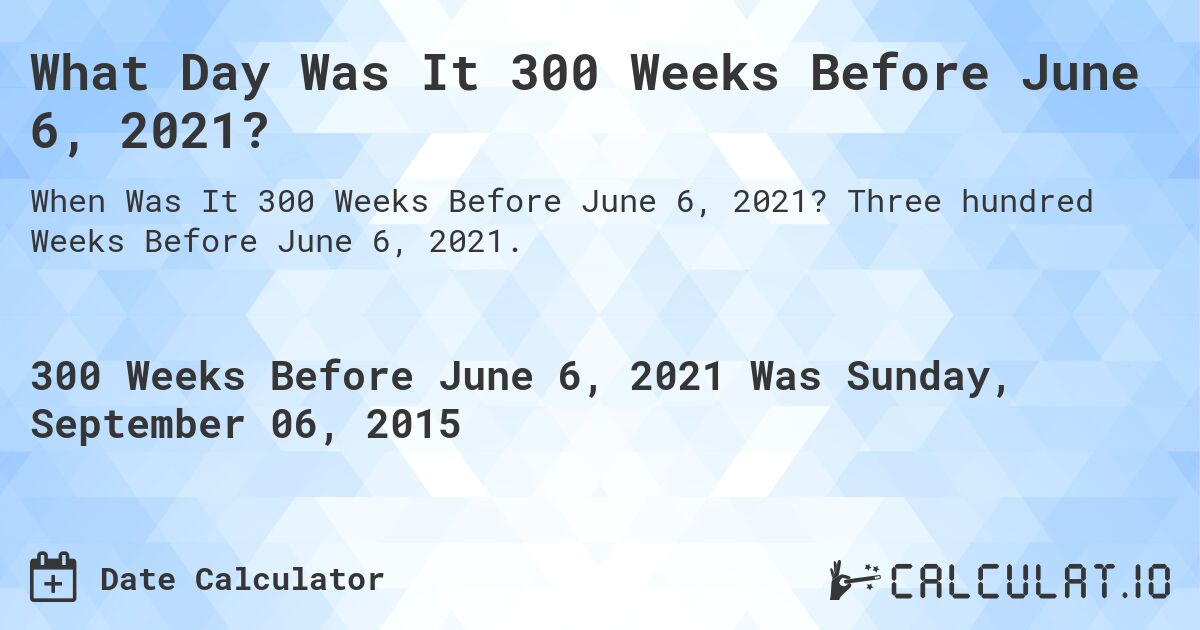 What Day Was It 300 Weeks Before June 6, 2021?. Three hundred Weeks Before June 6, 2021.