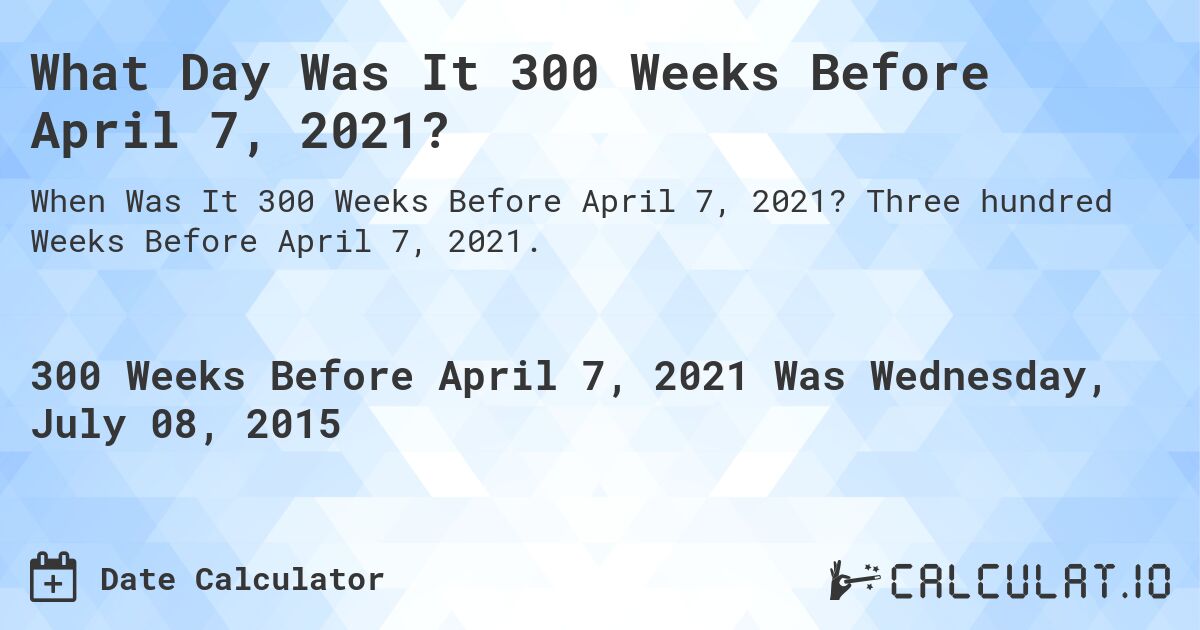 What Day Was It 300 Weeks Before April 7, 2021?. Three hundred Weeks Before April 7, 2021.