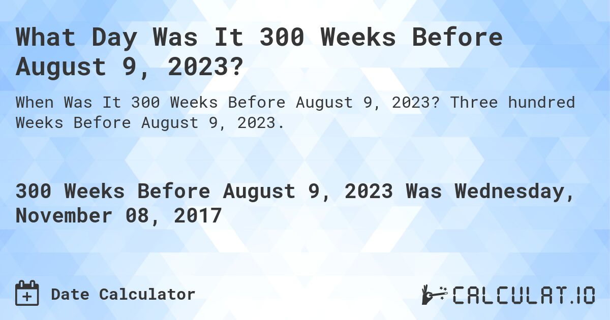 What Day Was It 300 Weeks Before August 9, 2023?. Three hundred Weeks Before August 9, 2023.