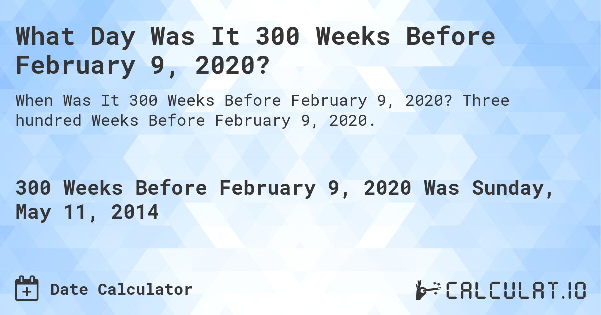 What Day Was It 300 Weeks Before February 9, 2020?. Three hundred Weeks Before February 9, 2020.