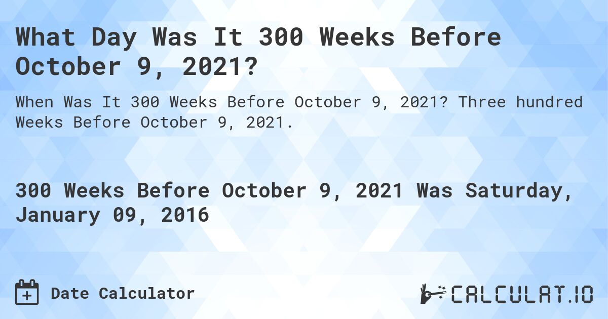 What Day Was It 300 Weeks Before October 9, 2021?. Three hundred Weeks Before October 9, 2021.