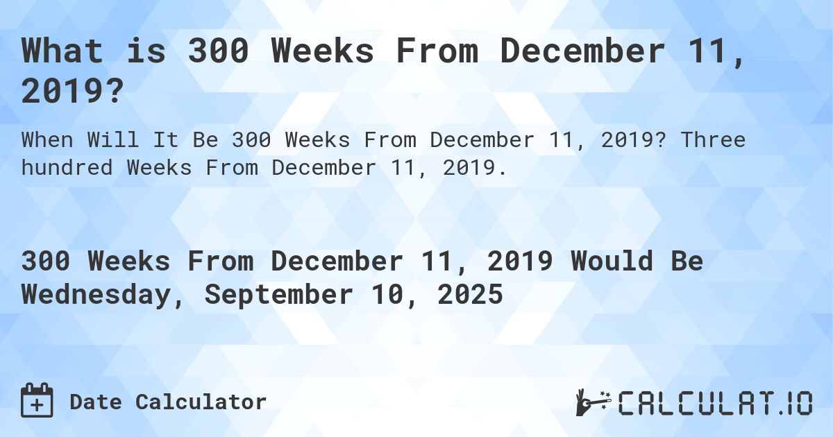 What is 300 Weeks From December 11, 2019?. Three hundred Weeks From December 11, 2019.