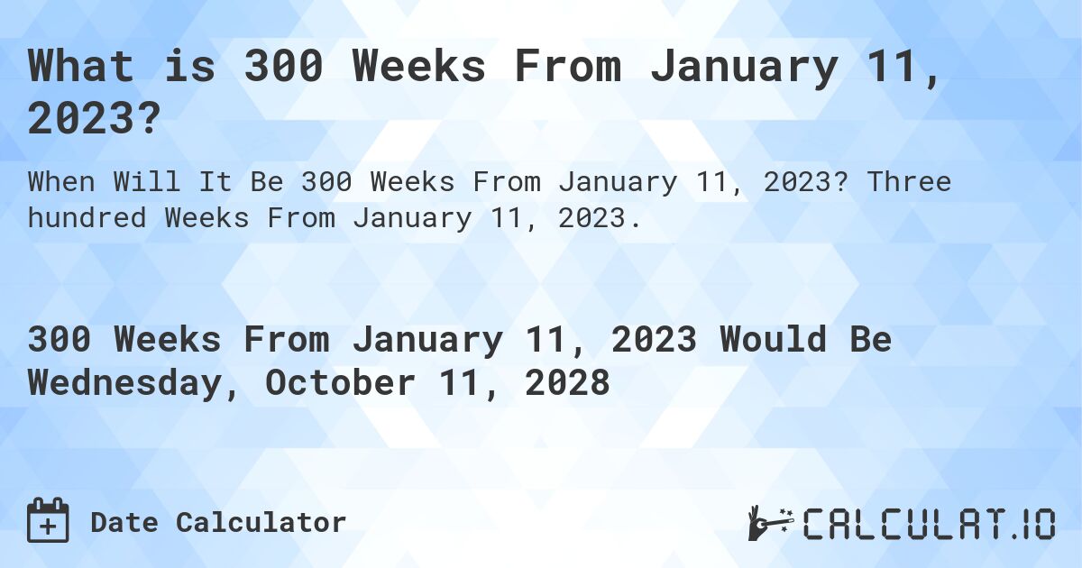 What is 300 Weeks From January 11, 2023?. Three hundred Weeks From January 11, 2023.