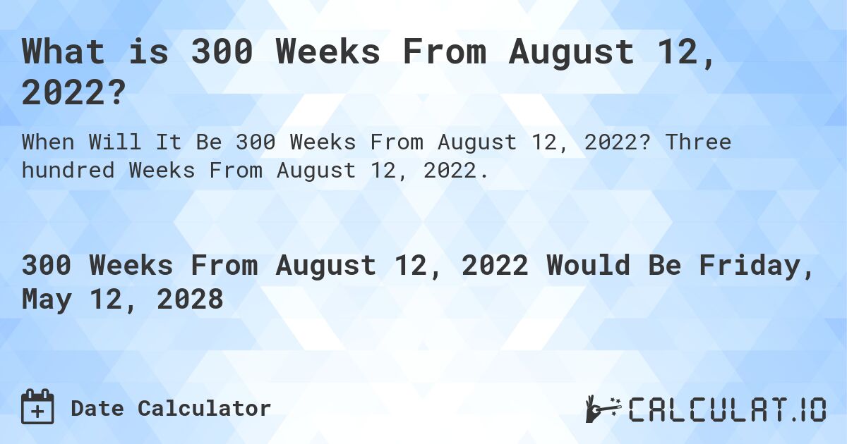 What is 300 Weeks From August 12, 2022?. Three hundred Weeks From August 12, 2022.