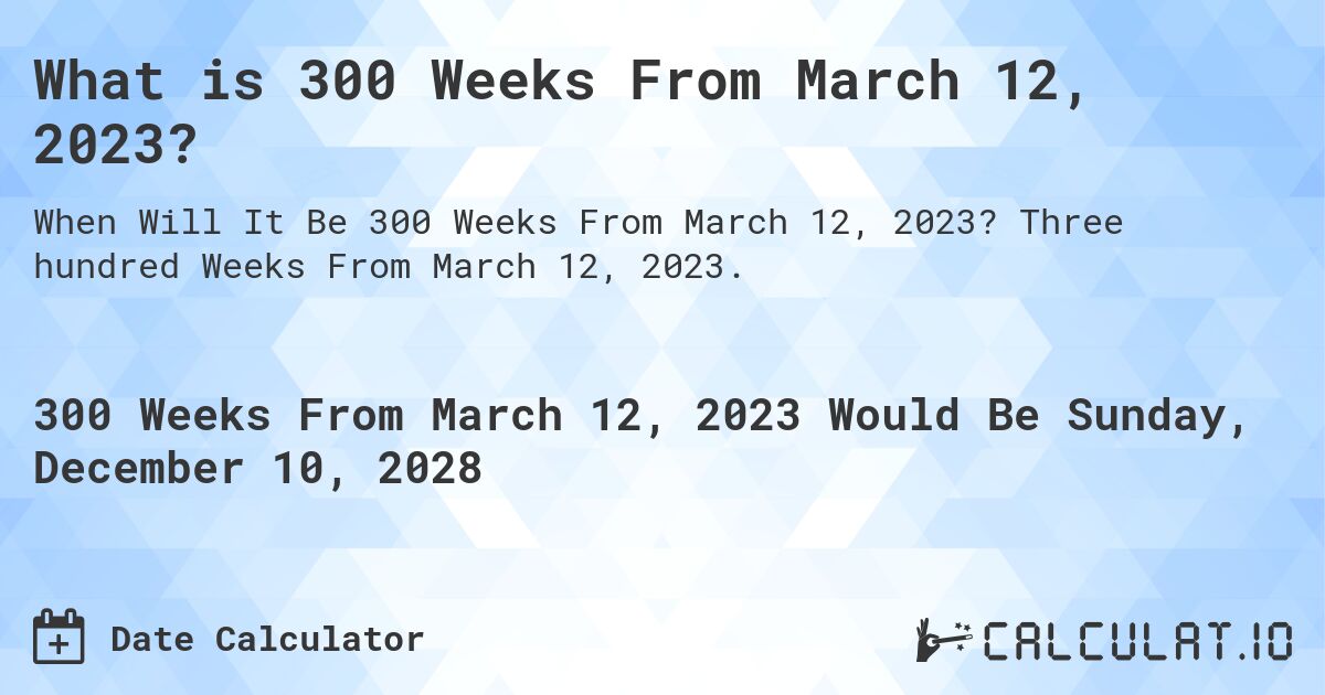 What is 300 Weeks From March 12, 2023?. Three hundred Weeks From March 12, 2023.