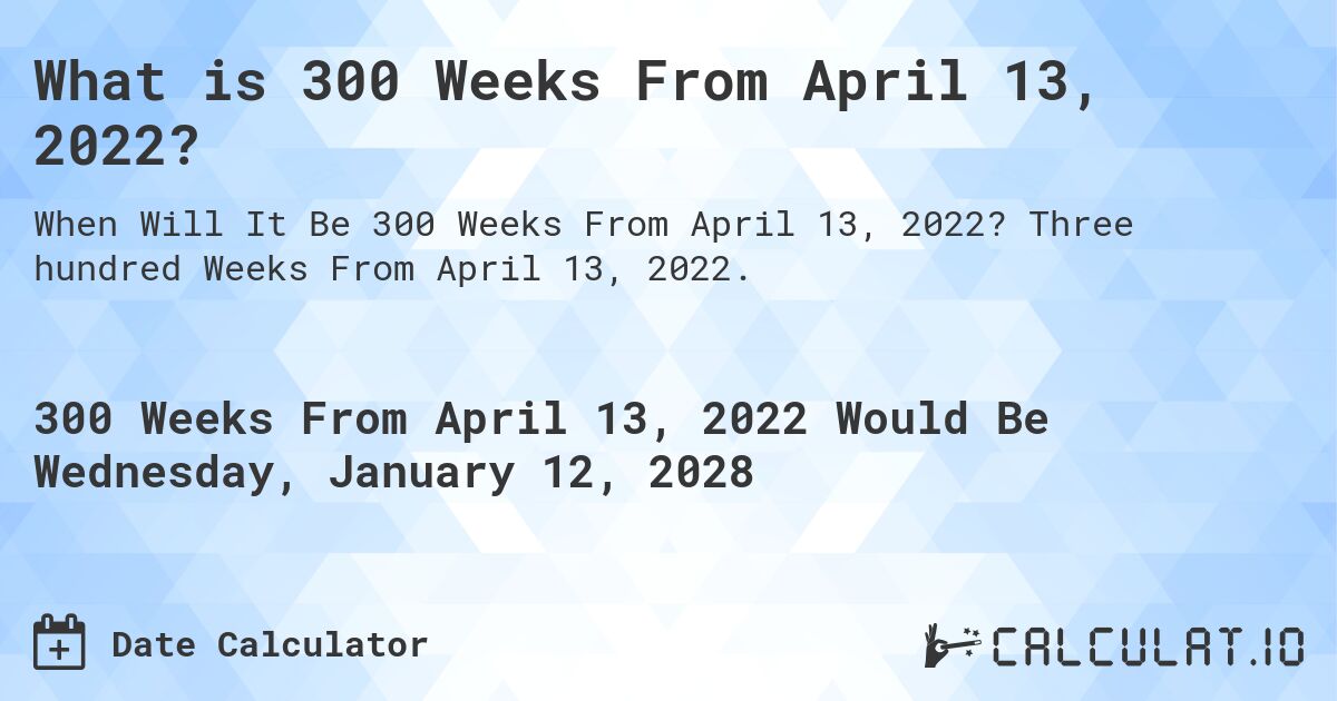 What is 300 Weeks From April 13, 2022?. Three hundred Weeks From April 13, 2022.