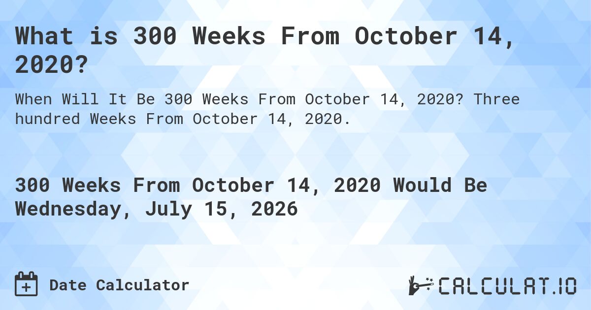 What is 300 Weeks From October 14, 2020?. Three hundred Weeks From October 14, 2020.