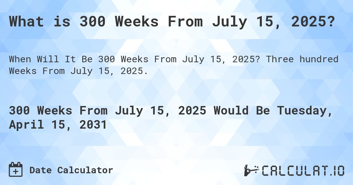 What is 300 Weeks From July 15, 2025?. Three hundred Weeks From July 15, 2025.