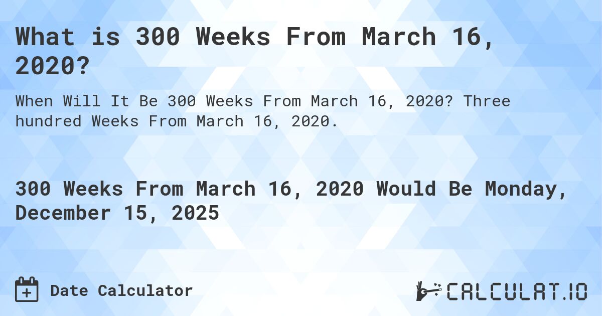 What is 300 Weeks From March 16, 2020?. Three hundred Weeks From March 16, 2020.
