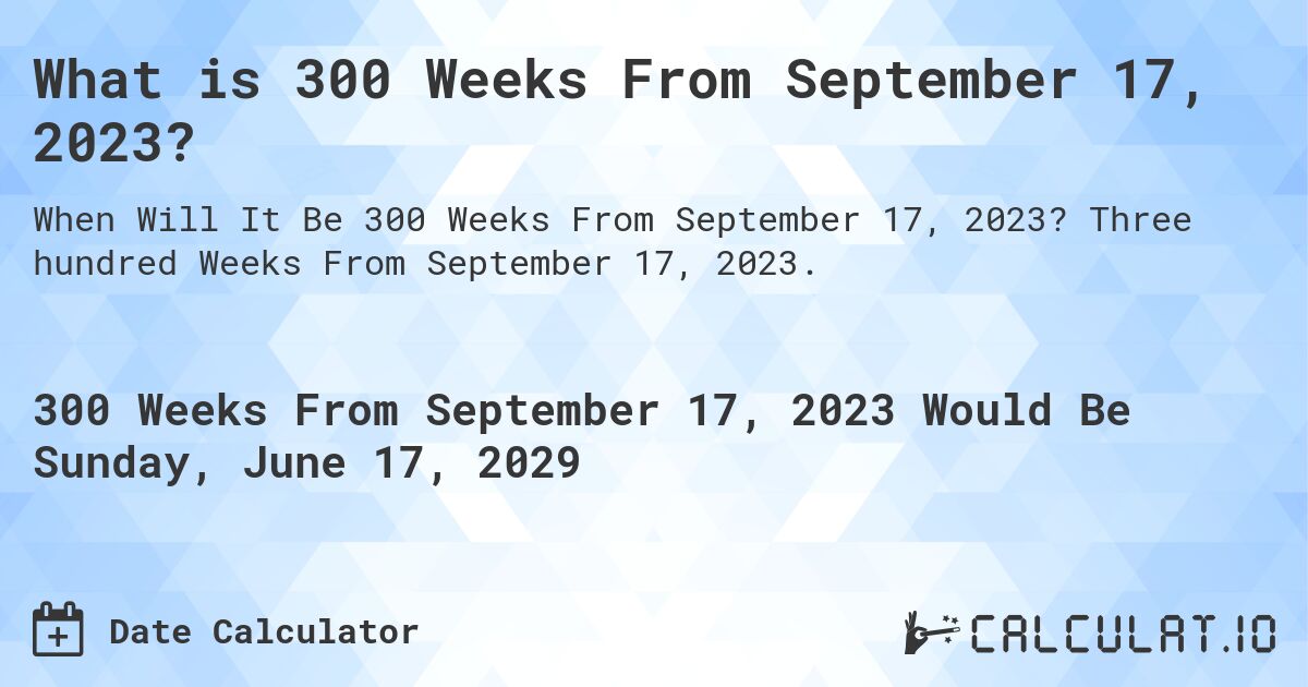 What is 300 Weeks From September 17, 2023?. Three hundred Weeks From September 17, 2023.