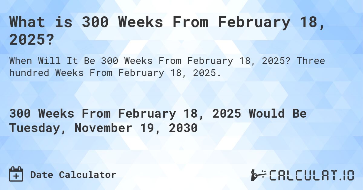 What is 300 Weeks From February 18, 2025?. Three hundred Weeks From February 18, 2025.