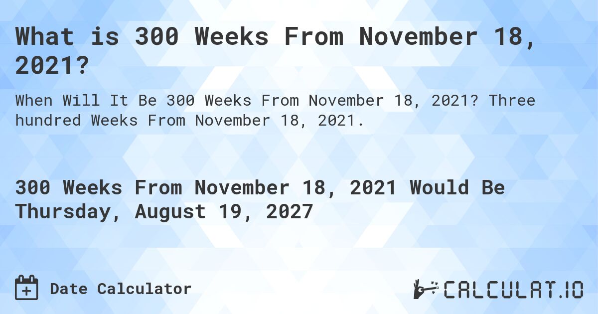 What is 300 Weeks From November 18, 2021?. Three hundred Weeks From November 18, 2021.