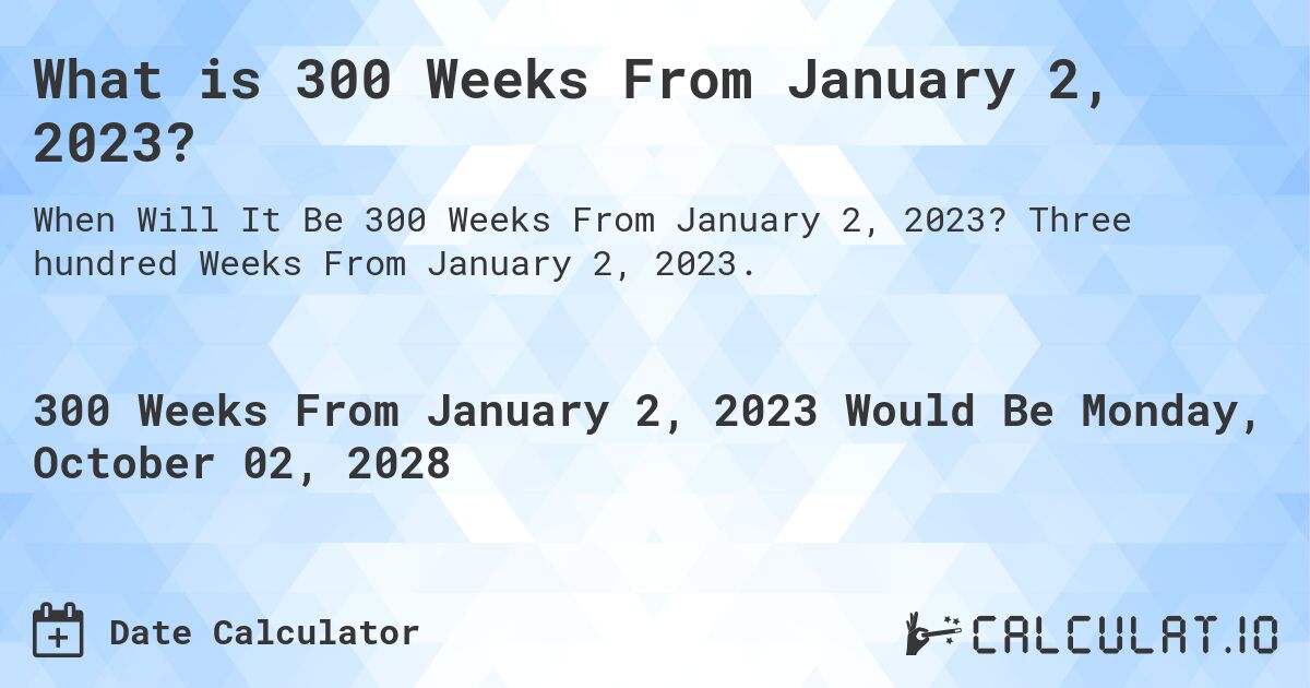 What is 300 Weeks From January 2, 2023?. Three hundred Weeks From January 2, 2023.