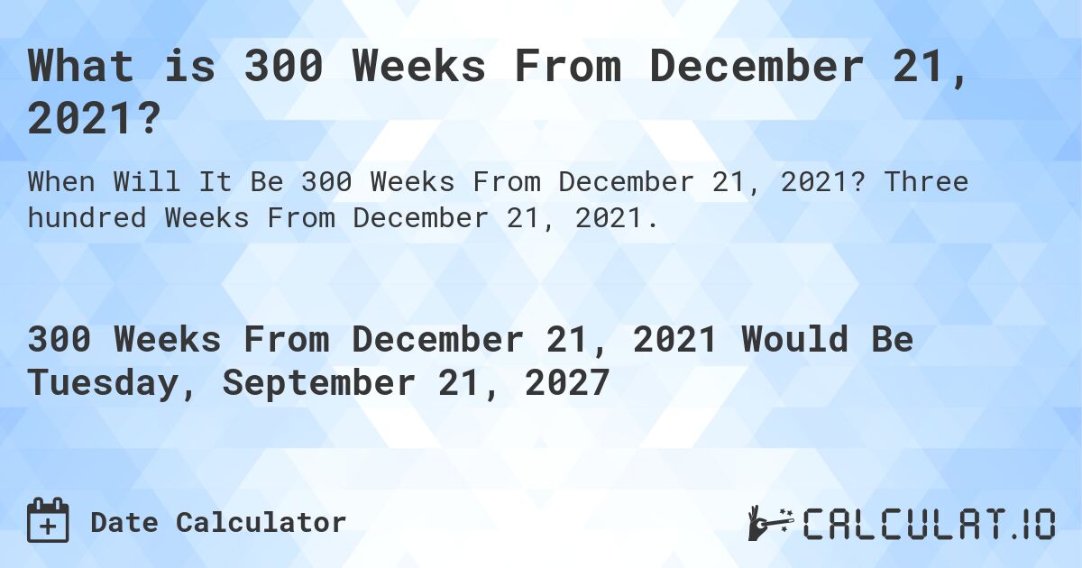 What is 300 Weeks From December 21, 2021?. Three hundred Weeks From December 21, 2021.
