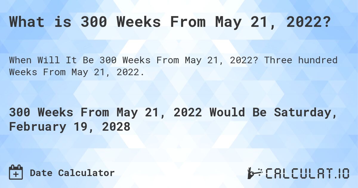 What is 300 Weeks From May 21, 2022?. Three hundred Weeks From May 21, 2022.