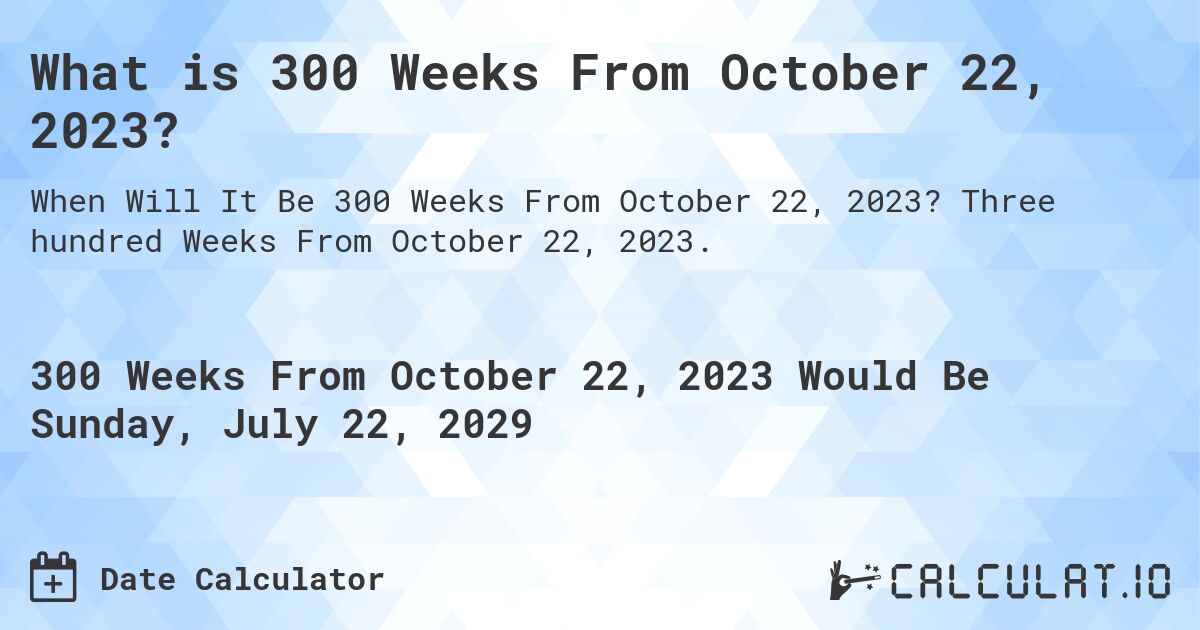 What is 300 Weeks From October 22, 2023?. Three hundred Weeks From October 22, 2023.