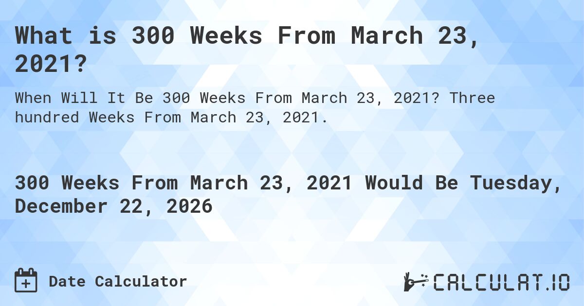 What is 300 Weeks From March 23, 2021?. Three hundred Weeks From March 23, 2021.