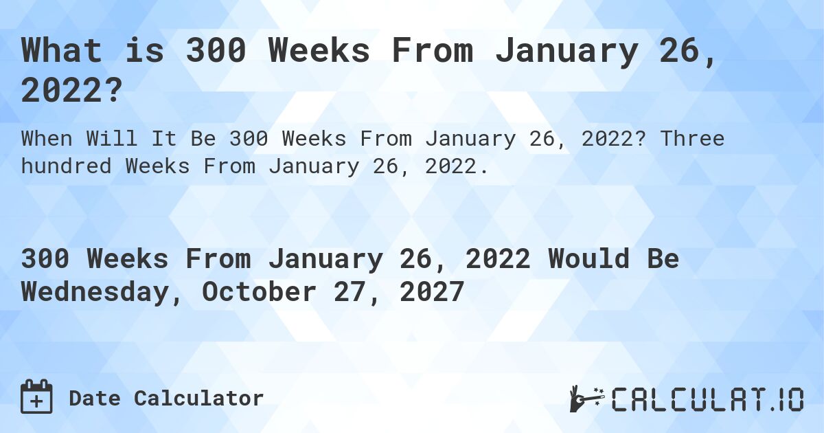 What is 300 Weeks From January 26, 2022?. Three hundred Weeks From January 26, 2022.