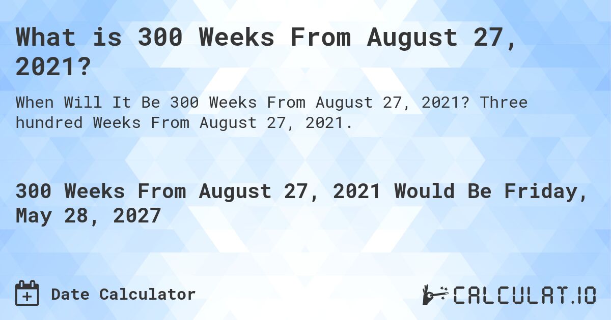 What is 300 Weeks From August 27, 2021?. Three hundred Weeks From August 27, 2021.